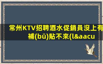 常州KTV招聘酒水促銷員沒上有補(bǔ)貼不來(lái)后悔 劃